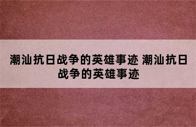 潮汕抗日战争的英雄事迹 潮汕抗日战争的英雄事迹